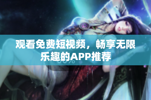 观看免费短视频，畅享无限乐趣的APP推荐