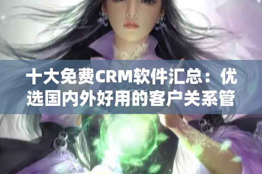十大免费CRM软件汇总：优选国内外好用的客户关系管理系统