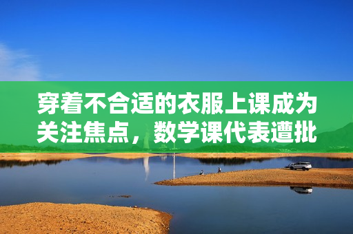 穿着不合适的衣服上课成为关注焦点，数学课代表遭批评