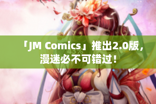 「JM Comics」推出2.0版，漫迷必不可错过！