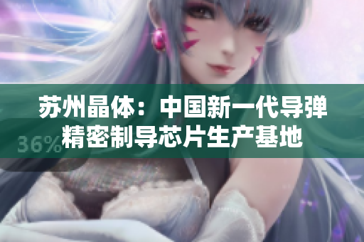 苏州晶体：中国新一代导弹精密制导芯片生产基地