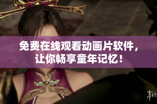免费在线观看动画片软件，让你畅享童年记忆！