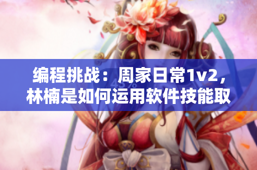 编程挑战：周家日常1v2，林楠是如何运用软件技能取得胜利的
