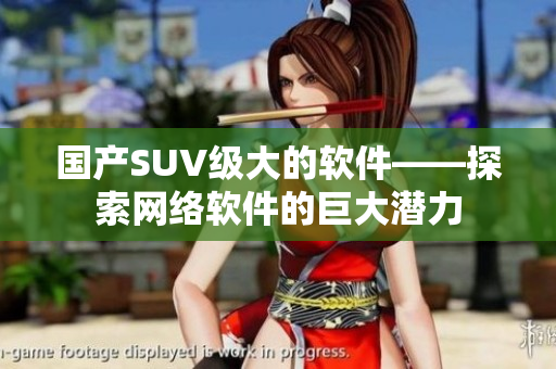国产SUV级大的软件——探索网络软件的巨大潜力