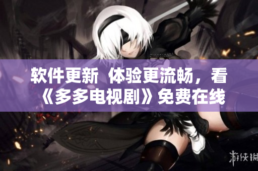 软件更新  体验更流畅，看《多多电视剧》免费在线