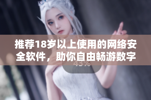 推荐18岁以上使用的网络安全软件，助你自由畅游数字世界