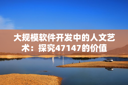 大规模软件开发中的人文艺术：探究47147的价值