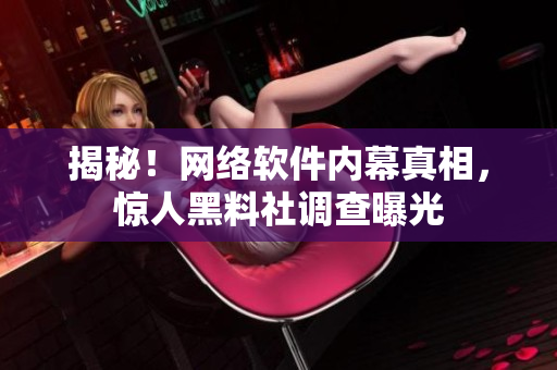 揭秘！网络软件内幕真相，惊人黑料社调查曝光