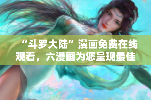 “斗罗大陆”漫画免费在线观看，六漫画为您呈现最佳漫画体验