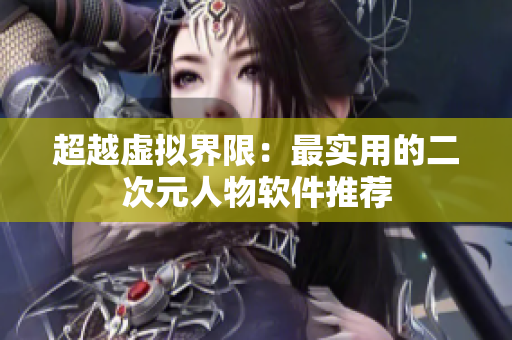 超越虚拟界限：最实用的二次元人物软件推荐