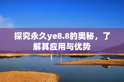 探究永久ye8.8的奥秘，了解其应用与优势