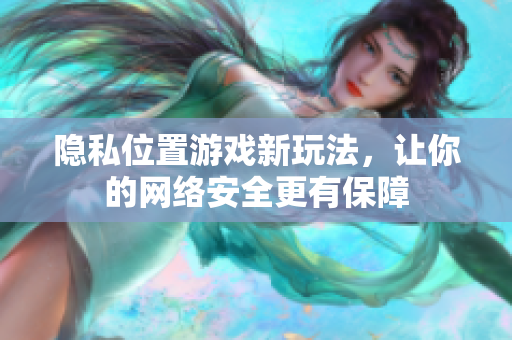 隐私位置游戏新玩法，让你的网络安全更有保障