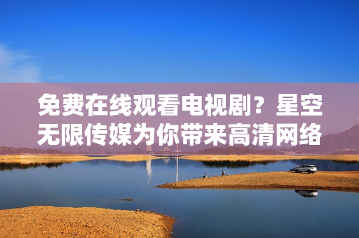 免费在线观看电视剧？星空无限传媒为你带来高清网络电视软件！