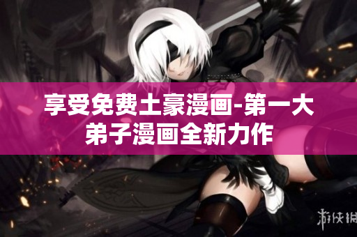 享受免费土豪漫画-第一大弟子漫画全新力作