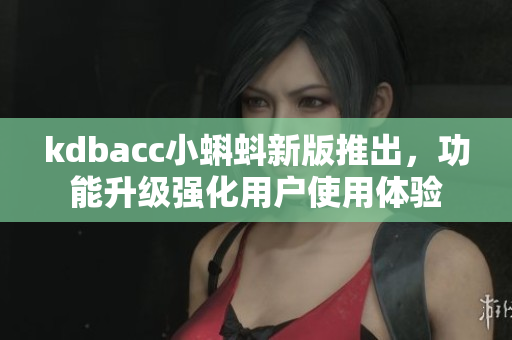 kdbacc小蝌蚪新版推出，功能升级强化用户使用体验