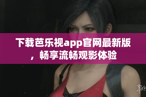 下载芭乐视app官网最新版，畅享流畅观影体验