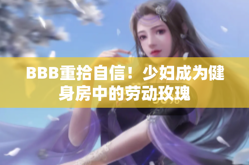 BBB重拾自信！少妇成为健身房中的劳动玫瑰