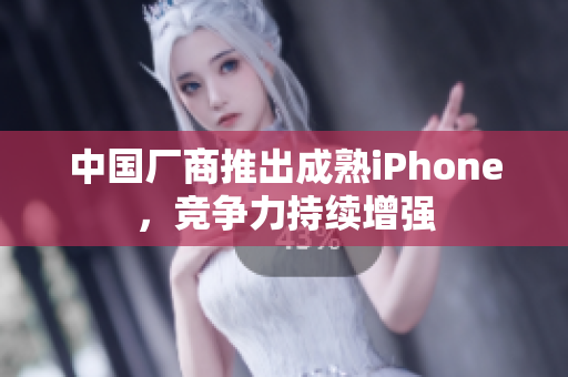中国厂商推出成熟iPhone，竞争力持续增强