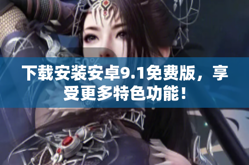下载安装安卓9.1免费版，享受更多特色功能！