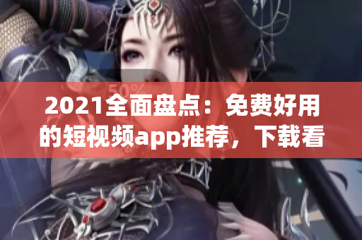 2021全面盘点：免费好用的短视频app推荐，下载看不停！