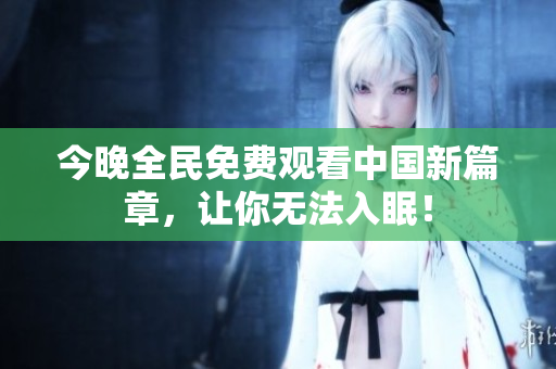 今晚全民免费观看中国新篇章，让你无法入眠！