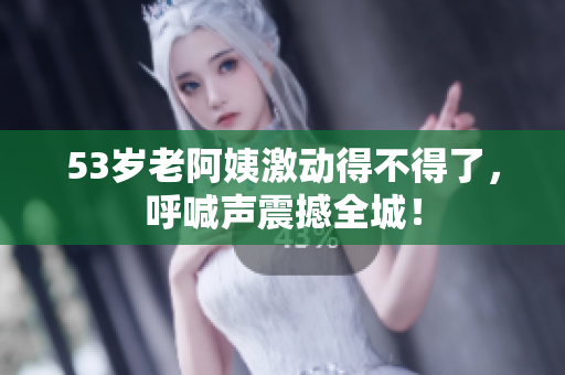53岁老阿姨激动得不得了，呼喊声震撼全城！