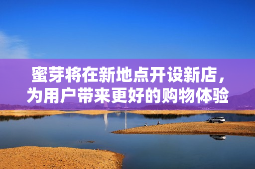 蜜芽将在新地点开设新店，为用户带来更好的购物体验