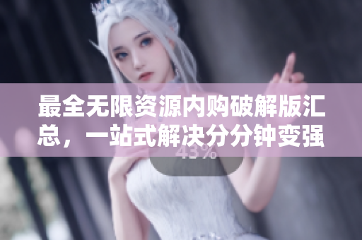 最全无限资源内购破解版汇总，一站式解决分分钟变强的问题！