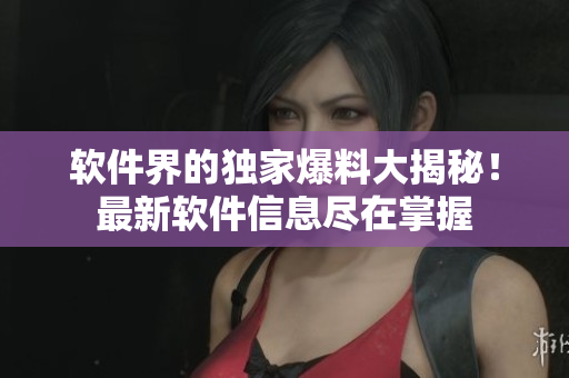 软件界的独家爆料大揭秘！最新软件信息尽在掌握