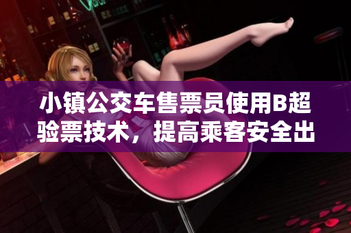 小镇公交车售票员使用B超验票技术，提高乘客安全出行！