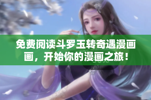 免费阅读斗罗玉转奇遇漫画画，开始你的漫画之旅！