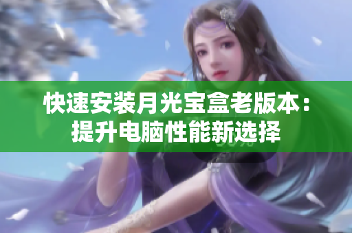 快速安装月光宝盒老版本：提升电脑性能新选择
