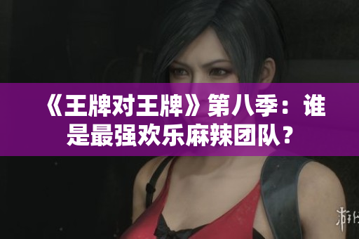 《王牌对王牌》第八季：谁是最强欢乐麻辣团队？