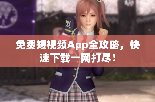 免费短视频App全攻略，快速下载一网打尽！