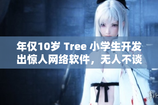年仅10岁 Tree 小学生开发出惊人网络软件，无人不谈！
