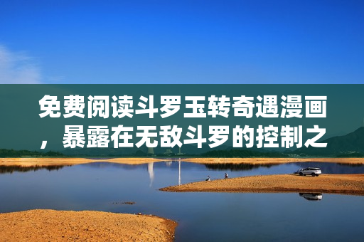 免费阅读斗罗玉转奇遇漫画，暴露在无敌斗罗的控制之下！