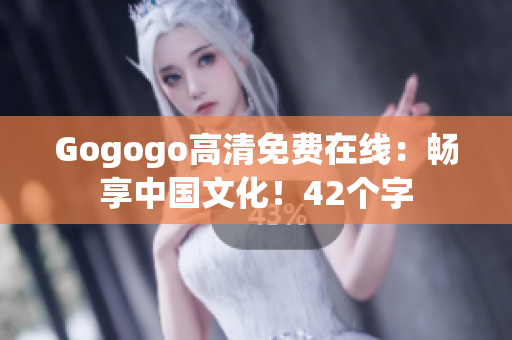 Gogogo高清免费在线：畅享中国文化！42个字