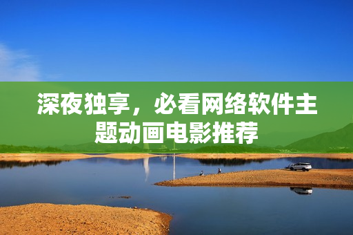 深夜独享，必看网络软件主题动画电影推荐