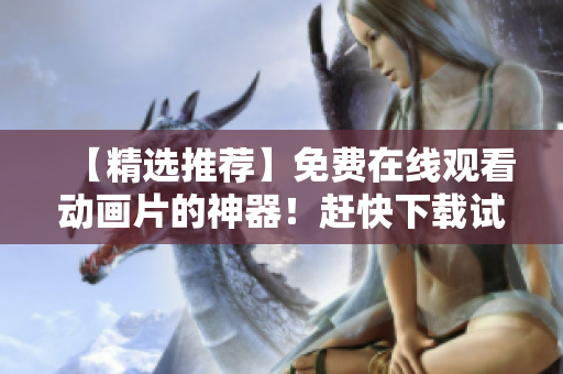 【精选推荐】免费在线观看动画片的神器！赶快下载试试吧！