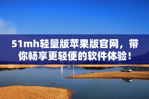 51mh轻量版苹果版官网，带你畅享更轻便的软件体验！