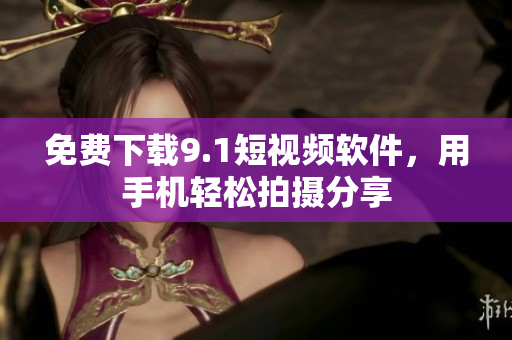 免费下载9.1短视频软件，用手机轻松拍摄分享