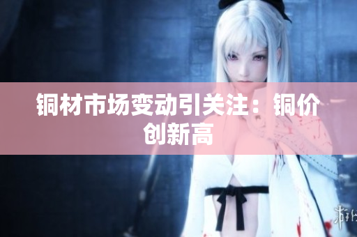铜材市场变动引关注：铜价创新高