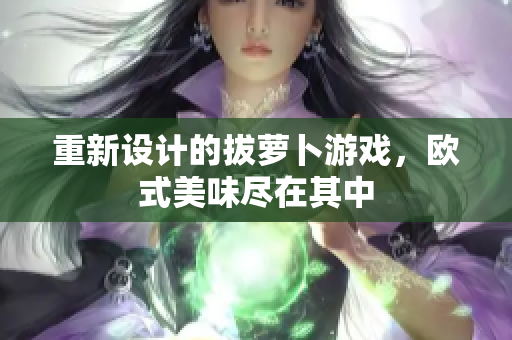重新设计的拔萝卜游戏，欧式美味尽在其中