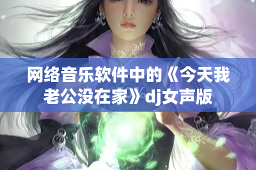 网络音乐软件中的《今天我老公没在家》dj女声版