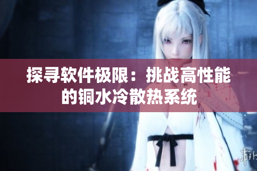 探寻软件极限：挑战高性能的铜水冷散热系统