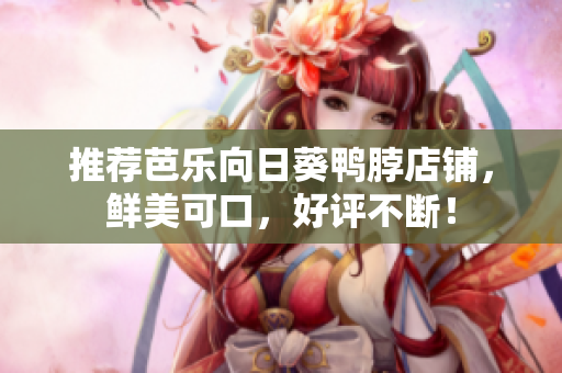 推荐芭乐向日葵鸭脖店铺，鲜美可口，好评不断！