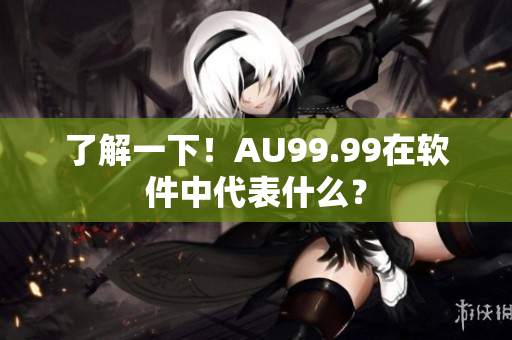 了解一下！AU99.99在软件中代表什么？