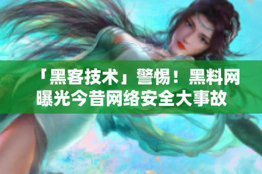 「黑客技术」警惕！黑料网曝光今昔网络安全大事故