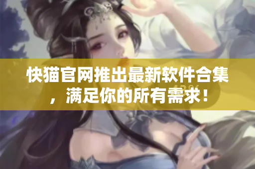 快猫官网推出最新软件合集，满足你的所有需求！