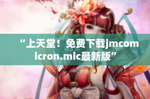 “上天堂！免费下载jmcomicron.mic最新版”